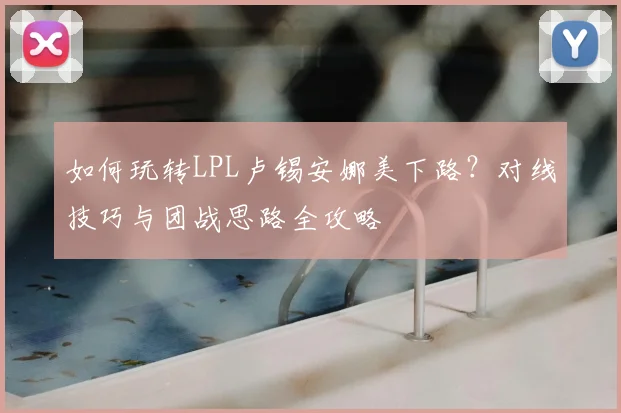 如何玩转LPL卢锡安娜美下路？对线技巧与团战思路全攻略