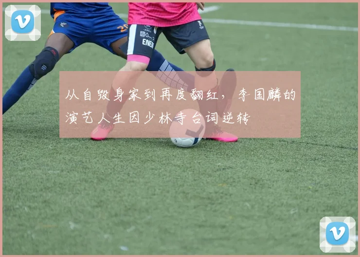 从自毁身家到再度翻红,李国麟的演艺人生因少林寺台词逆转