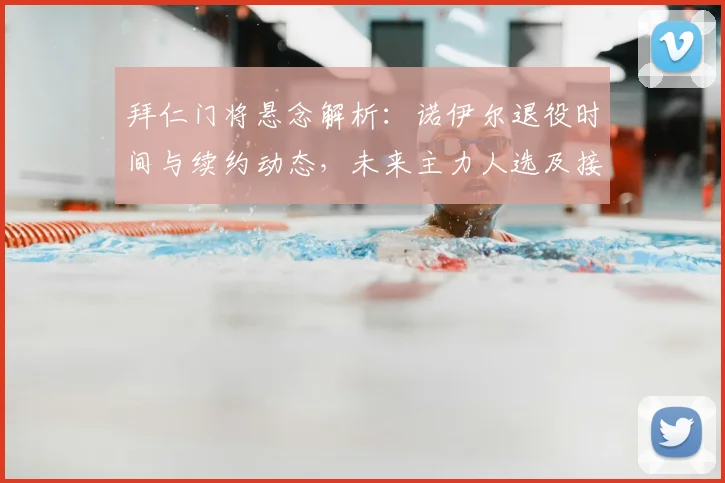 拜仁门将悬念解析：诺伊尔退役时间与续约动态，未来主力人选及接班计划前瞻