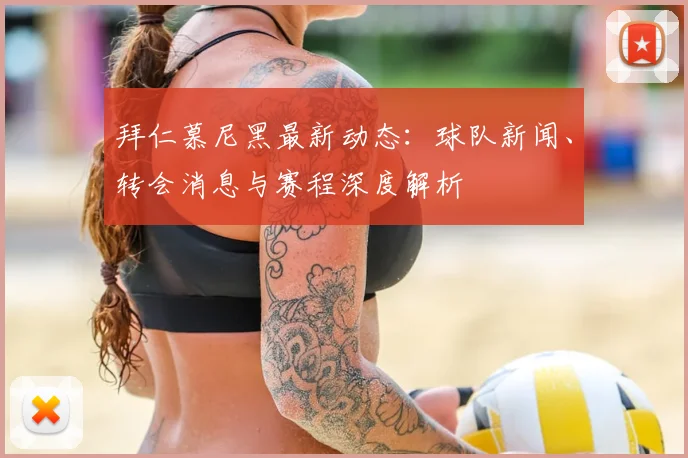 拜仁慕尼黑最新动态:球队新闻、转会消息与赛程深度解析