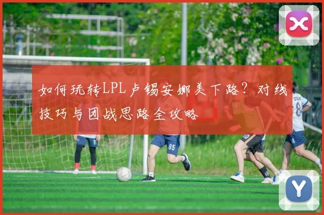 如何玩转LPL卢锡安娜美下路?对线技巧与团战思路全攻略