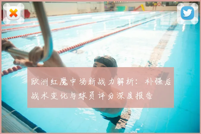 欧洲红魔中场新战力解析：补强后战术变化与球员评分深度报告