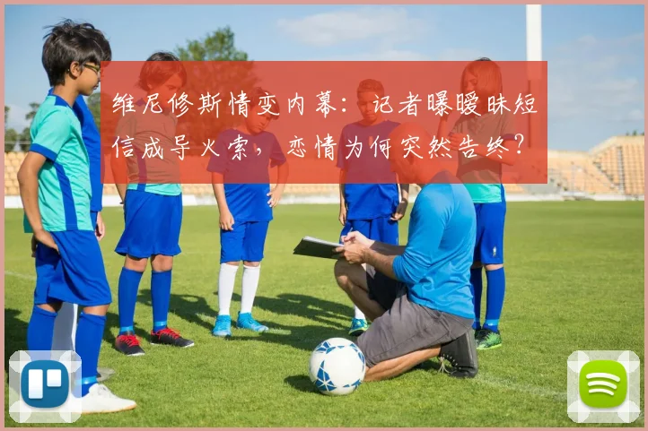 维尼修斯情变内幕:记者曝暧昧短信成导火索,恋情为何突然告终?