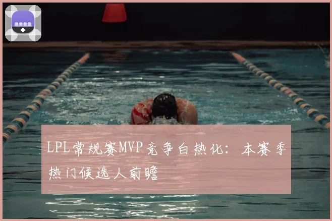 LPL常规赛MVP竞争白热化：本赛季热门候选人前瞻