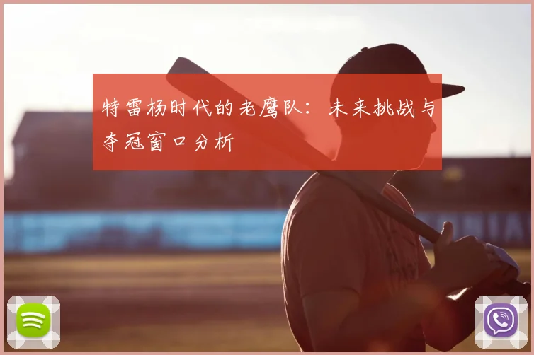 特雷杨时代的老鹰队:未来挑战与夺冠窗口分析