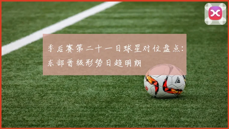 季后赛第二十一日球星对位盘点:东部晋级形势日趋明朗