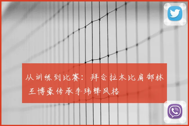 从训练到比赛:拜合拉木比肩郜林 王博豪传承李玮锋风格