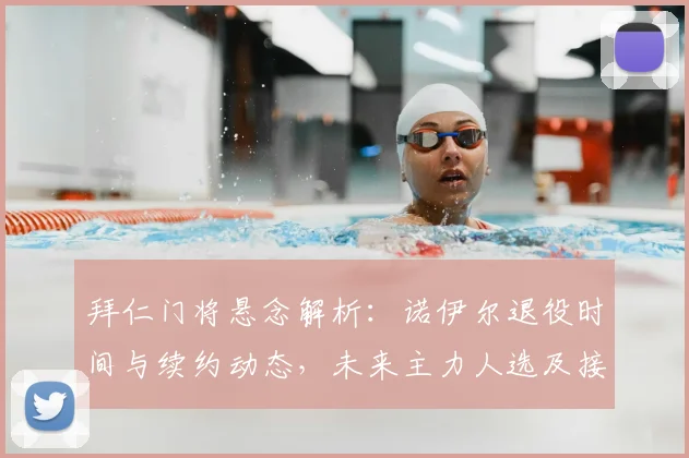 拜仁门将悬念解析：诺伊尔退役时间与续约动态，未来主力人选及接班计划前瞻