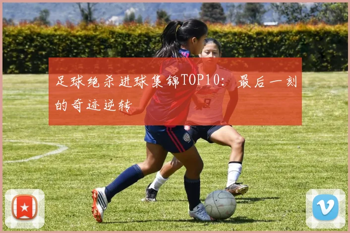 足球绝杀进球集锦TOP10：最后一刻的奇迹逆转
