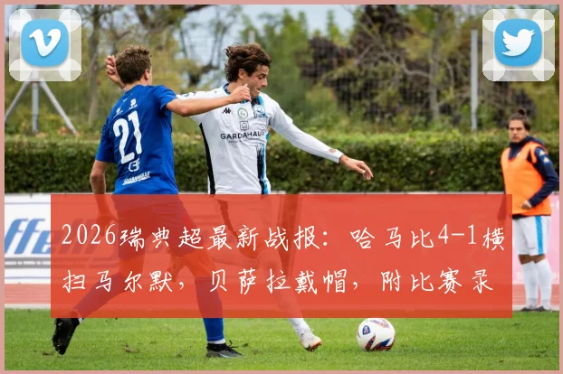 2026瑞典超最新战报：哈马比4-1横扫马尔默，贝萨拉戴帽，附比赛录像回放入口