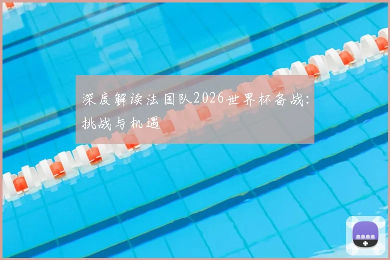 深度解读法国队2026世界杯备战:挑战与机遇