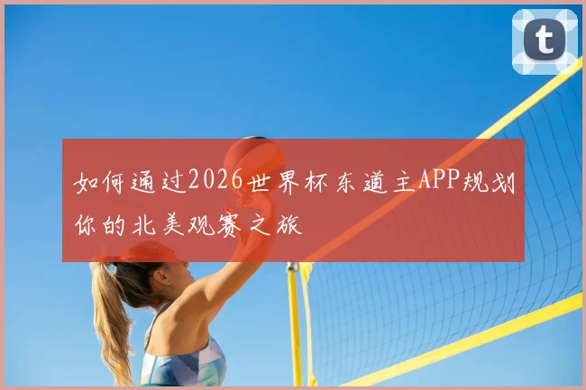 如何通过2026世界杯东道主APP规划你的北美观赛之旅