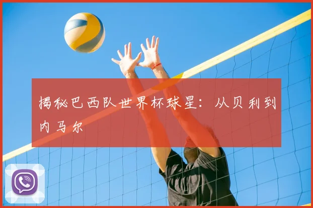 揭秘巴西队世界杯球星：从贝利到内马尔