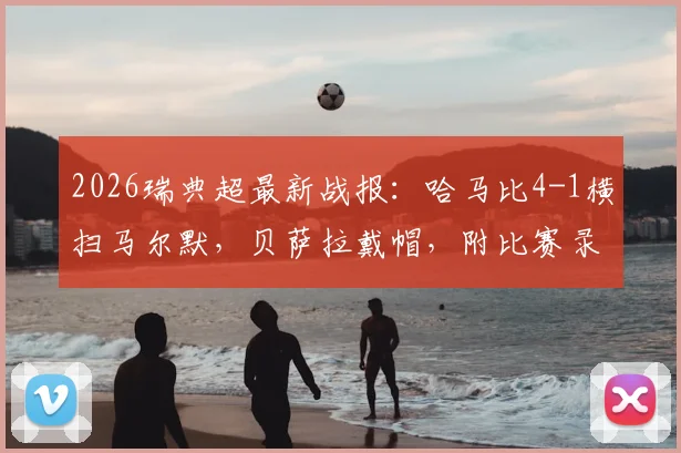 2026瑞典超最新战报:哈马比4-1横扫马尔默,贝萨拉戴帽,附比赛录像回放入口