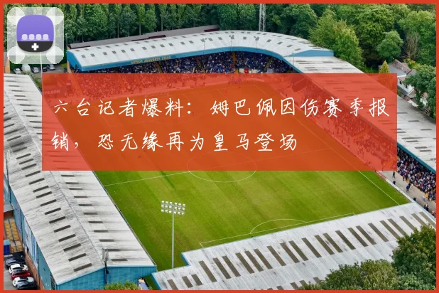 六台记者爆料：姆巴佩因伤赛季报销，恐无缘再为皇马登场