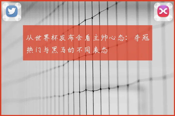 从世界杯发布会看主帅心态：夺冠热门与黑马的不同表态