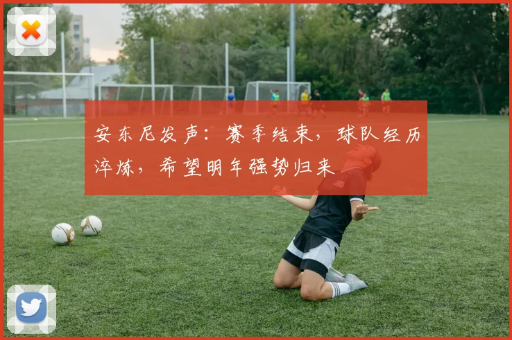 安东尼发声:赛季结束,球队经历淬炼,希望明年强势归来