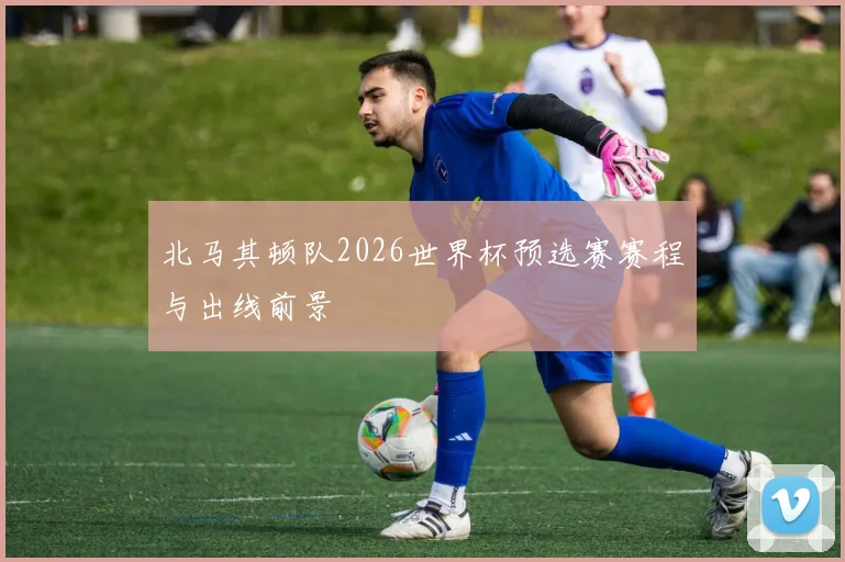 北马其顿队2026世界杯预选赛赛程与出线前景