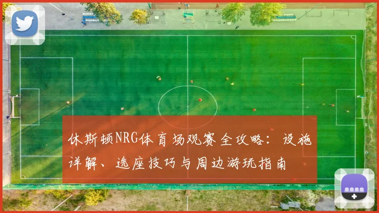 休斯顿NRG体育场观赛全攻略：设施详解、选座技巧与周边游玩指南