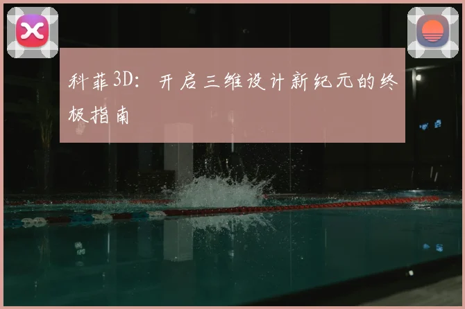 科菲3D:开启三维设计新纪元的终极指南