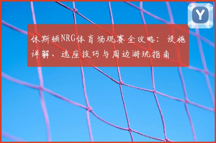 休斯顿NRG体育场观赛全攻略：设施详解、选座技巧与周边游玩指南