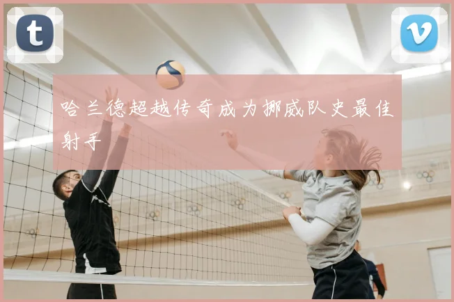 哈兰德超越传奇成为挪威队史最佳射手