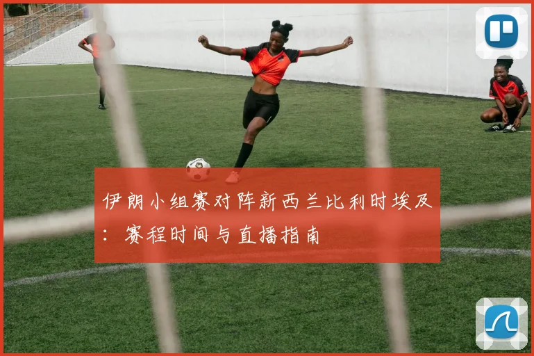 伊朗小组赛对阵新西兰比利时埃及：赛程时间与直播指南