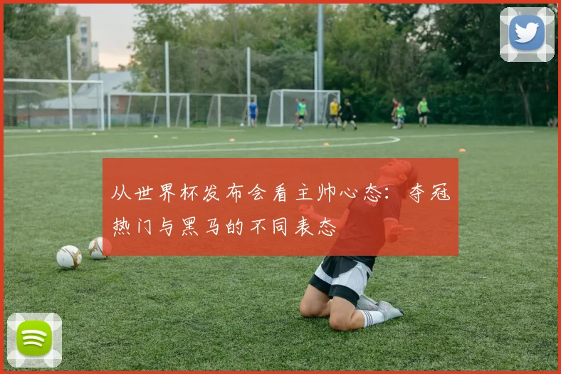 从世界杯发布会看主帅心态:夺冠热门与黑马的不同表态