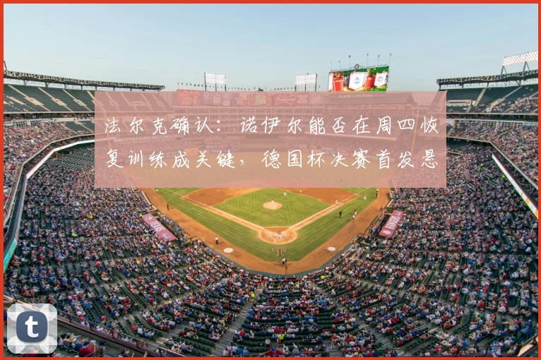 法尔克确认：诺伊尔能否在周四恢复训练成关键，德国杯决赛首发悬念待解
