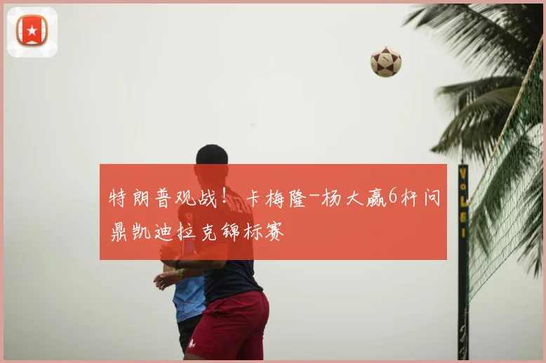 特朗普观战！卡梅隆-杨大赢6杆问鼎凯迪拉克锦标赛