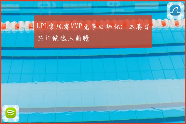 LPL常规赛MVP竞争白热化:本赛季热门候选人前瞻